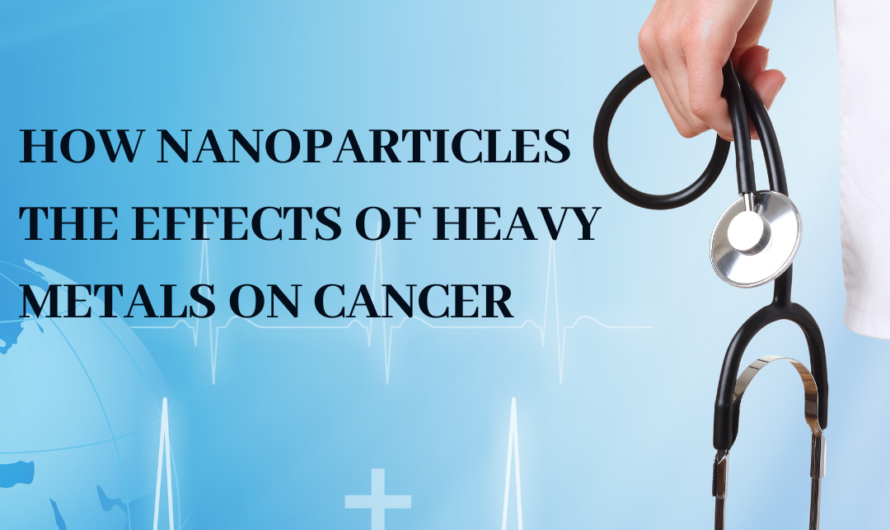 How nanoparticles the effects of heavy metals on cancer by enhancing their uptake and accumulation